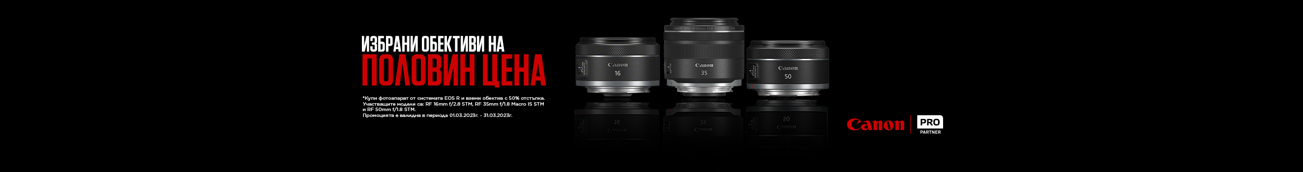 Вземете фотоапарати от системата EOS R в изгодни комплекти с обективи RF 16mm f/2.8 STM, RF 35mm f/1.8 MACRO IS STM, RF 50mm f/1.8 STM с 50% отстъпка от цената на обектива. Промоцията важи от 01.03.2023г. до 31.03.2023г. 